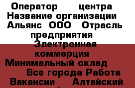 Оператор Call-центра › Название организации ­ Альянс, ООО › Отрасль предприятия ­ Электронная коммерция › Минимальный оклад ­ 15 000 - Все города Работа » Вакансии   . Алтайский край,Алейск г.